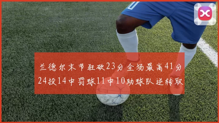 兰德尔末节狂砍23分全场最高41分24投14中罚球11中10助球队逆转取胜