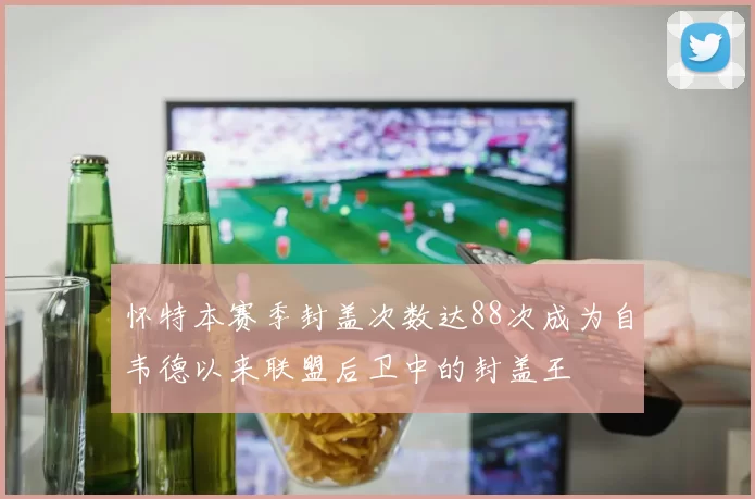 怀特本赛季封盖次数达88次成为自韦德以来联盟后卫中的封盖王