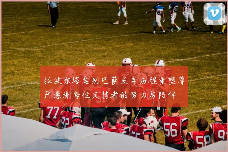 拉波尔塔告别巴萨五年历程重塑尊严感谢每位支持者的努力与陪伴
