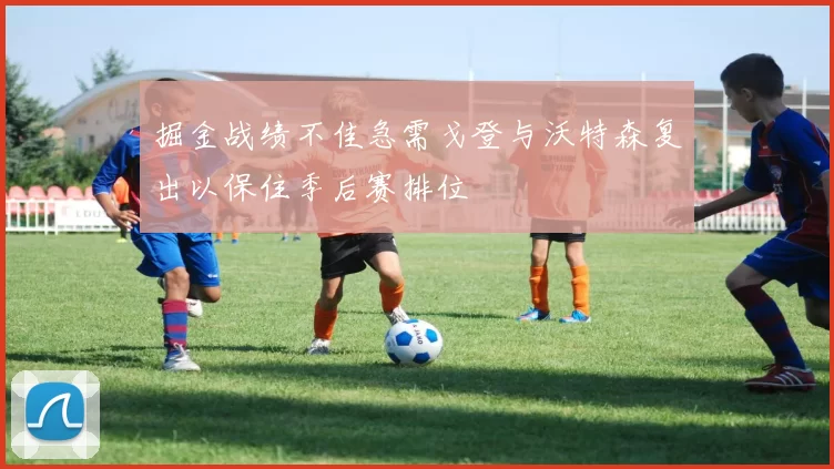 掘金战绩不佳急需戈登与沃特森复出以保住季后赛排位