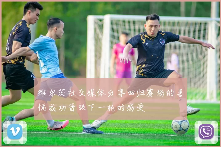 维尔茨社交媒体分享回归赛场的喜悦成功晋级下一轮的感受