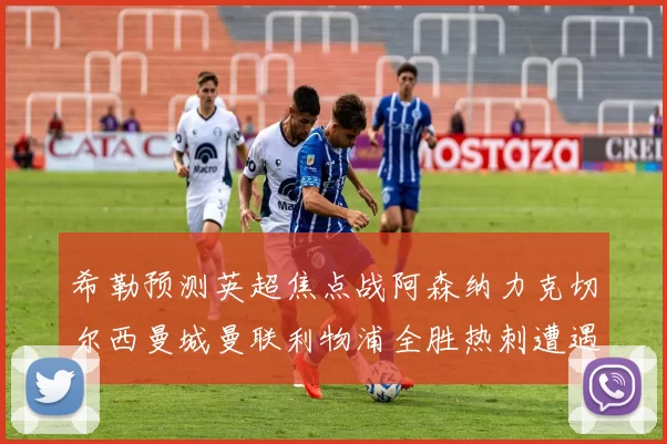 希勒预测英超焦点战阿森纳力克切尔西曼城曼联利物浦全胜热刺遭遇失利