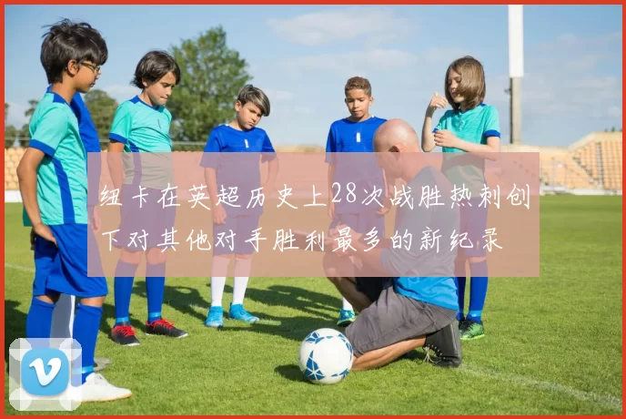 纽卡在英超历史上28次战胜热刺创下对其他对手胜利最多的新纪录