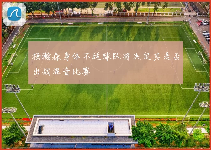 杨瀚森身体不适球队将决定其是否出战混音比赛