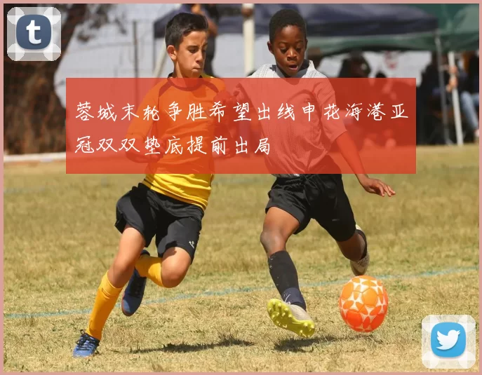 蓉城末轮争胜希望出线申花海港亚冠双双垫底提前出局