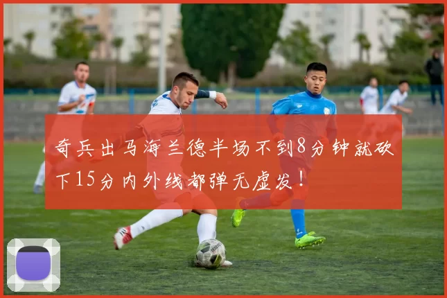 奇兵出马海兰德半场不到8分钟就砍下15分内外线都弹无虚发！