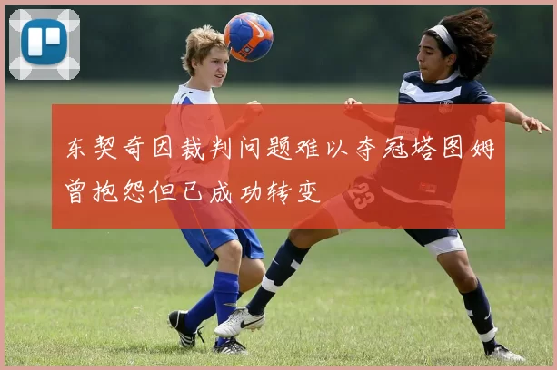 东契奇因裁判问题难以夺冠塔图姆曾抱怨但已成功转变