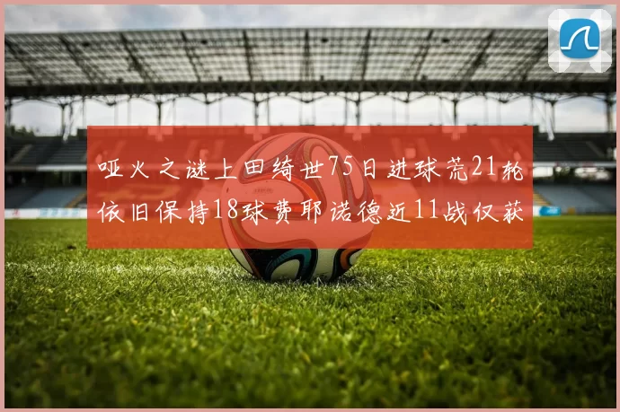 哑火之谜上田绮世75日进球荒21轮依旧保持18球费耶诺德近11战仅获3胜
