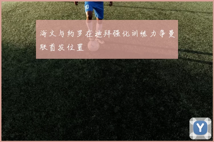 海文与约罗在迪拜强化训练力争曼联首发位置