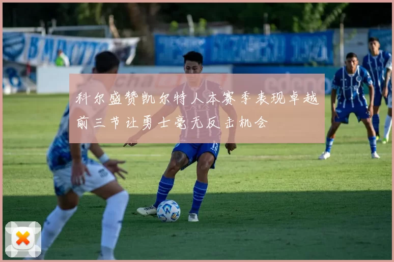 科尔盛赞凯尔特人本赛季表现卓越前三节让勇士毫无反击机会