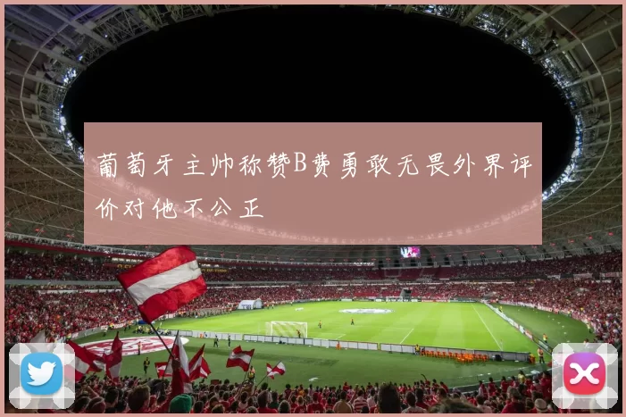 葡萄牙主帅称赞B费勇敢无畏外界评价对他不公正