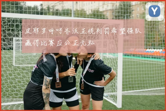 皮耶罗呼吁齐沃正视判罚希望强队赢得比赛应公正无私