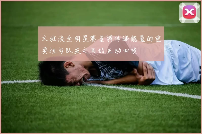 文班谈全明星赛基调传递能量的重要性与队友之间的互动回馈