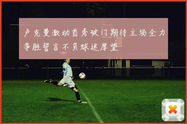 卢克曼激动首秀破门期待主场全力争胜誓言不负球迷厚望