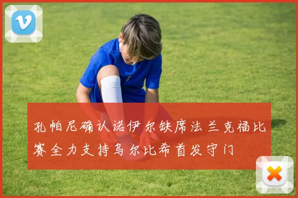 孔帕尼确认诺伊尔缺席法兰克福比赛全力支持乌尔比希首发守门