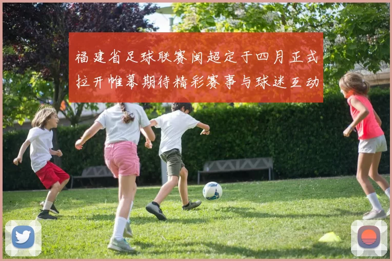 福建省足球联赛闽超定于四月正式拉开帷幕期待精彩赛事与球迷互动