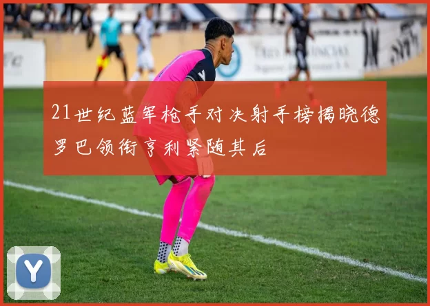 21世纪蓝军枪手对决射手榜揭晓德罗巴领衔亨利紧随其后