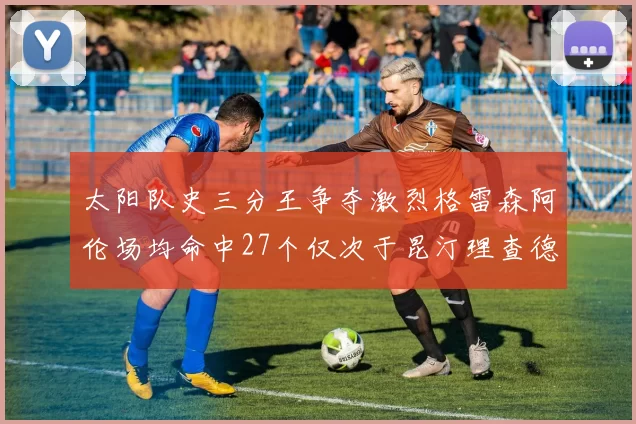 太阳队史三分王争夺激烈格雷森阿伦场均命中27个仅次于昆汀理查德森