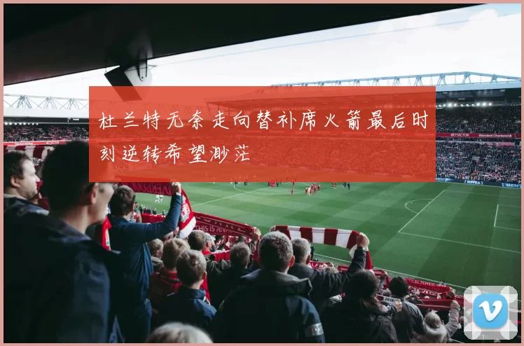 杜兰特无奈走向替补席火箭最后时刻逆转希望渺茫