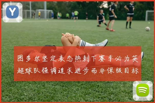 图多尔坚定表态热刺下赛季必为英超球队强调追求进步而非保级目标