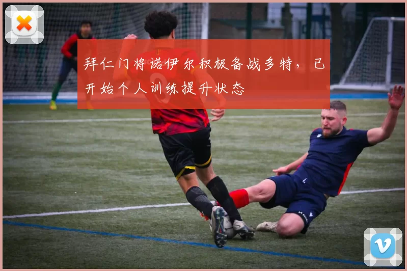 拜仁门将诺伊尔积极备战多特，已开始个人训练提升状态