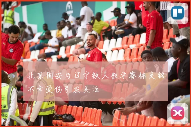 北京国安与辽宁铁人教学赛林良铭不幸受伤引发关注