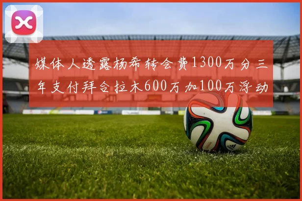 媒体人透露杨希转会费1300万分三年支付拜合拉木600万加100万浮动