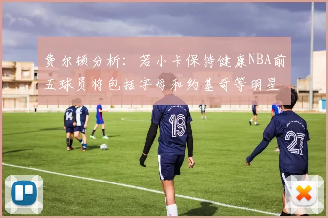 费尔顿分析：若小卡保持健康NBA前五球员将包括字母和约基奇等明星