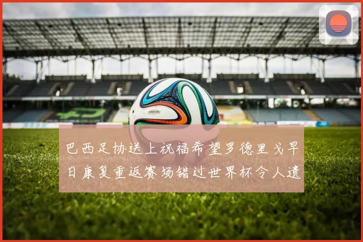 巴西足协送上祝福希望罗德里戈早日康复重返赛场错过世界杯令人遗憾