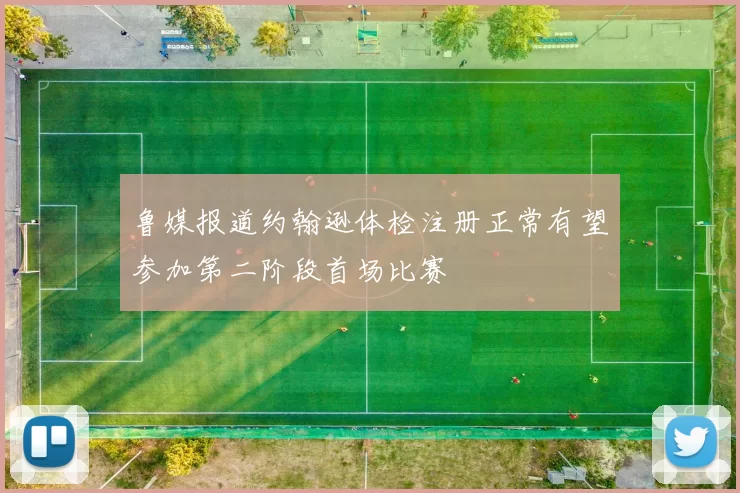 鲁媒报道约翰逊体检注册正常有望参加第二阶段首场比赛