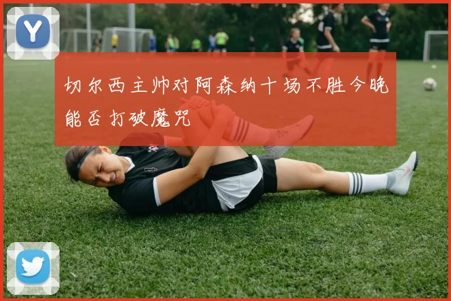 切尔西主帅对阿森纳十场不胜今晚能否打破魔咒